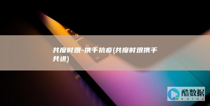 共度时艰-携手抗疫 (共度时艰携手共进)