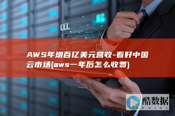 AWS年增百亿美元营收-看好中国云市场 (aws一年后怎么收费)