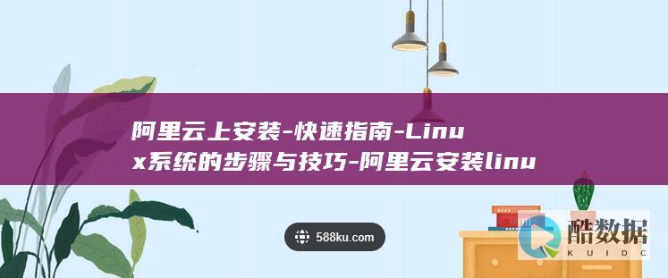 阿里云上安装-快速指南-Linux系统的步骤与技巧-阿里云安装linux (阿里云安装docker)