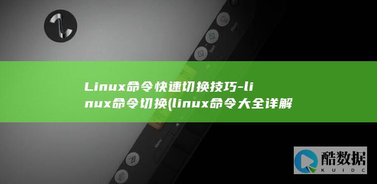 Linux命令快速切换技巧-linux命令切换 (linux命令大全详解pdf)