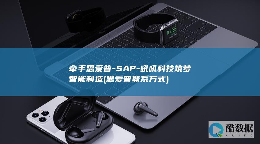 牵手思爱普-SAP-吼吼科技筑梦智能制造 (思爱普联系方式)