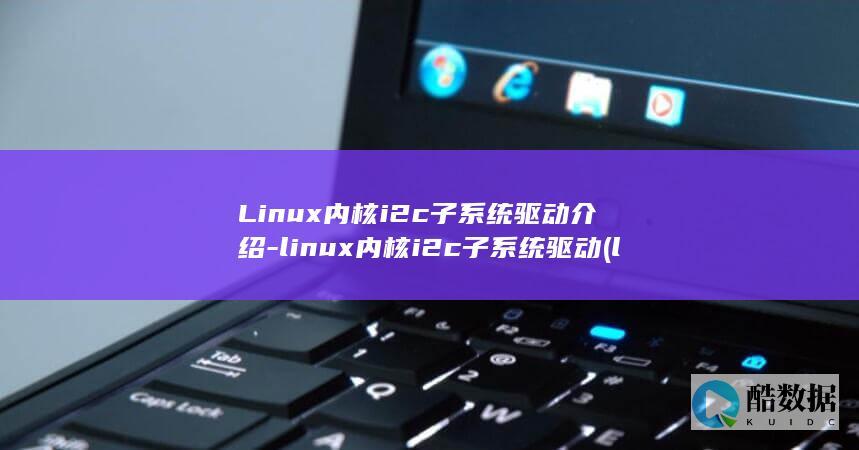 Linux内核i2c子系统驱动介绍-linux内核i2c子系统驱动 (linux内核)