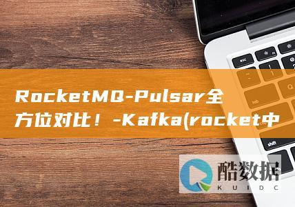 RocketMQ-Pulsar全方位对比！-Kafka (rocket中文翻译)