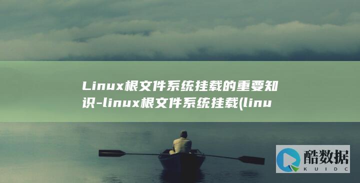 Linux根文件系统挂载的重要知识-linux根文件系统挂载 (linux根目录是哪个)