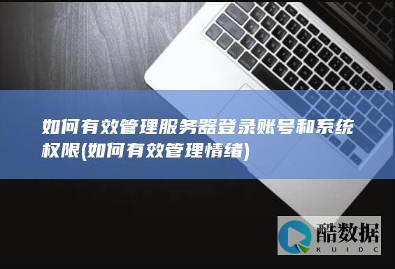 如何有效管理服务器登录账号和系统权限 (如何有效管理情绪)
