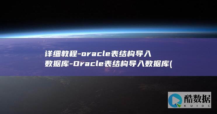 详细教程-oracle表结构导入数据库-Oracle表结构导入数据库 (小说推文怎么做详细教程)