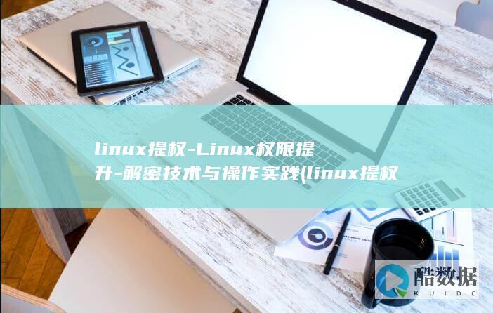 linux提权-Linux权限提升-解密技术与操作实践 (linux提权)