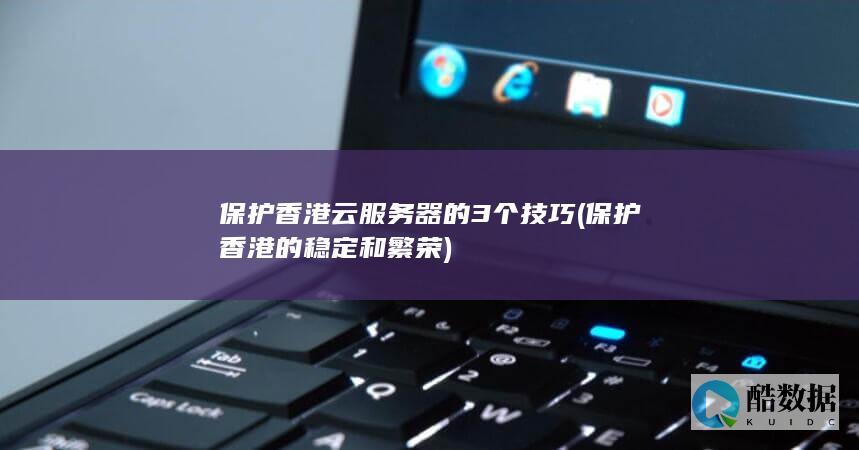 保护香港云服务器的3个技巧 (保护香港的稳定和繁荣)