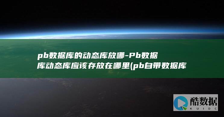 pb数据库的动态库放哪-Pb数据库动态库应该存放在哪里 (pb自带数据库)