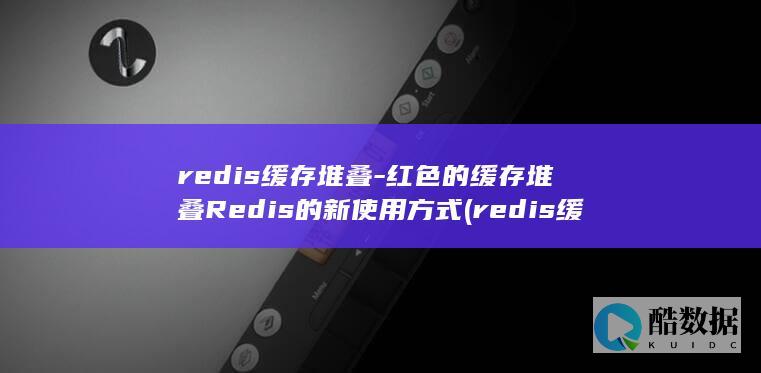 redis缓存堆叠-红色的缓存堆叠Redis的新使用方式 (redis缓存雪崩 缓存穿透 缓存击穿)