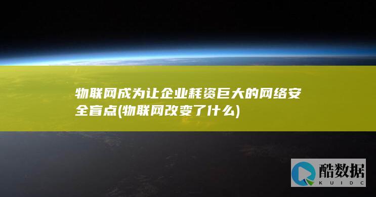 物联网成为让企业耗资巨大的网络安全盲点 (物联网改变了什么)