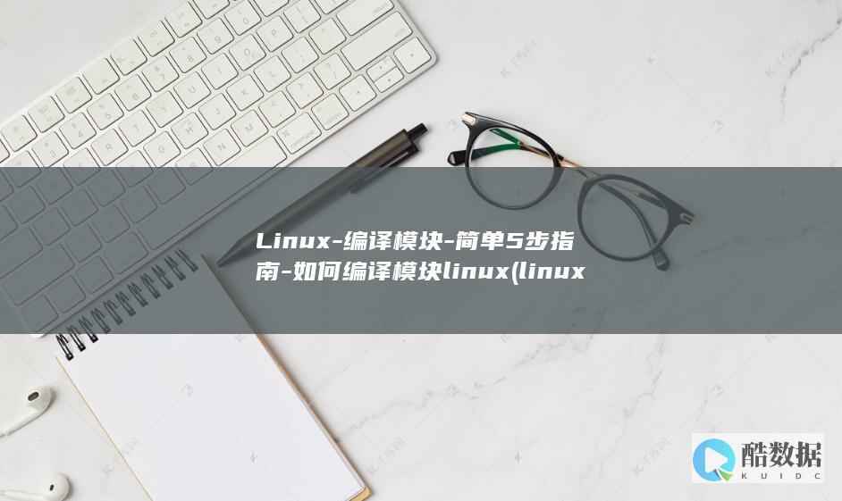 Linux-编译模块-简单5步指南-如何编译模块linux (linux版什么意思)