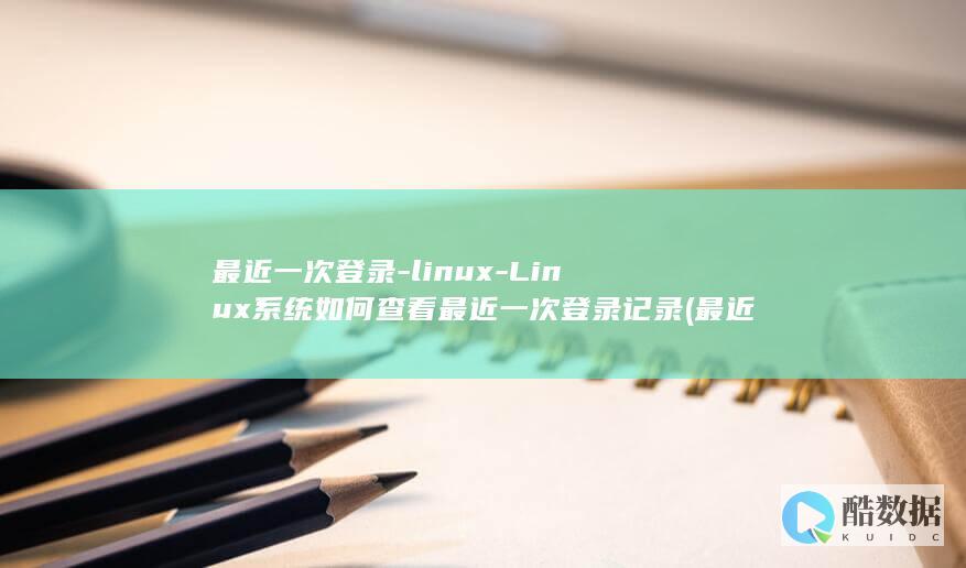 最近一次登录-linux-Linux系统如何查看最近一次登录记录 (最近一次登录月球)