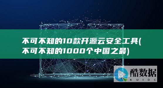 不可不知的10款开源云安全工具 (不可不知的1000个中国之最)