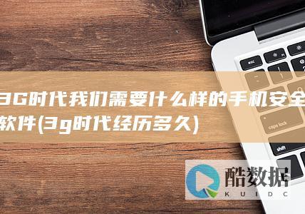 3G时代我们需要什么样的手机安全软件 (3g时代经历多久)