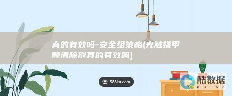 真的有效吗-安全组策略 (光触媒甲醛清除剂真的有效吗)