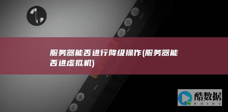 服务器能否进行降级操作 (服务器能否进虚拟机)