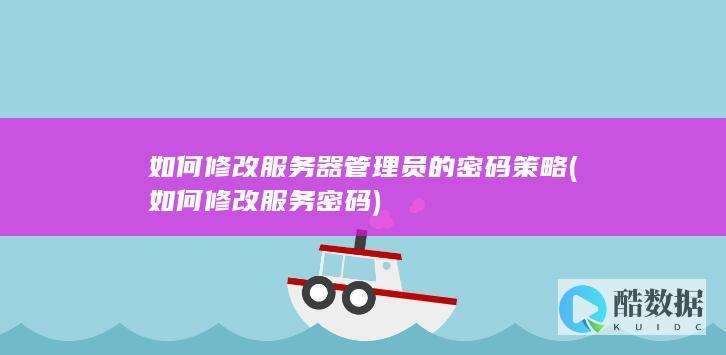 如何修改服务器管理员的密码策略 (如何修改服务密码)