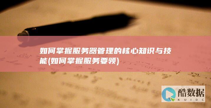 如何掌握服务器管理的核心知识与技能 (如何掌握服务要领)