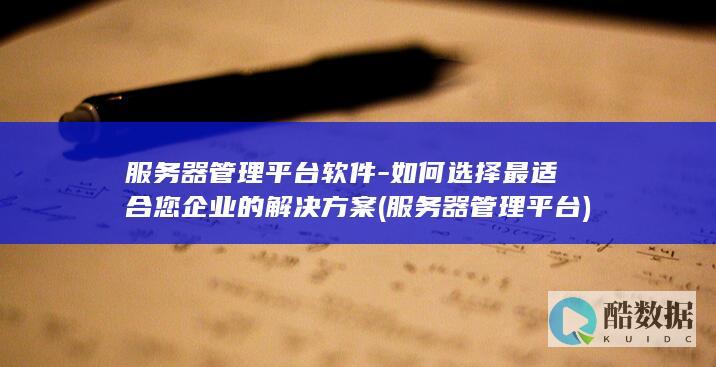 服务器管理平台软件-如何选择最适合您企业的解决方案 (服务器管理平台)