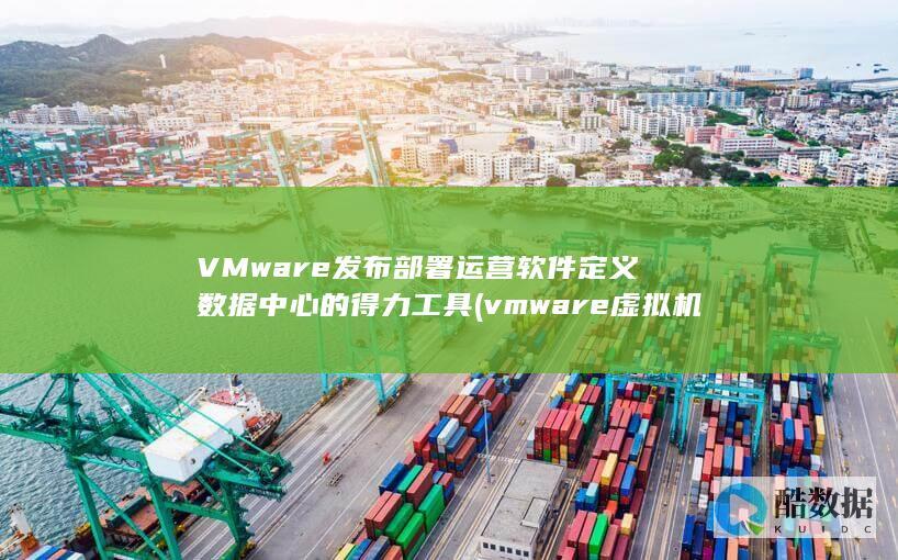 VMware发布部署运营软件定义数据中心的得力工具 (vmware虚拟机)