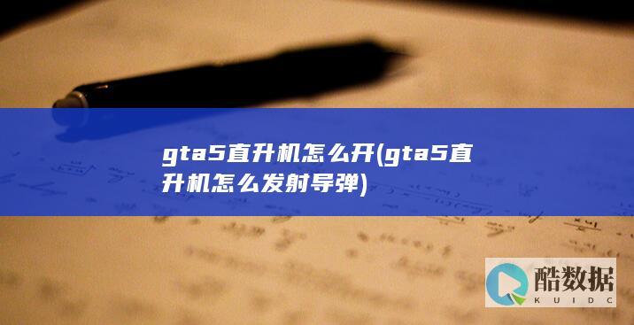 gta5直升机怎么开 (gta5直升机怎么发射导弹)