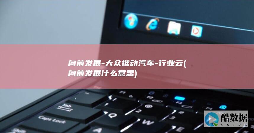 向前发展-大众推动汽车-行业云 (向前发展什么意思)
