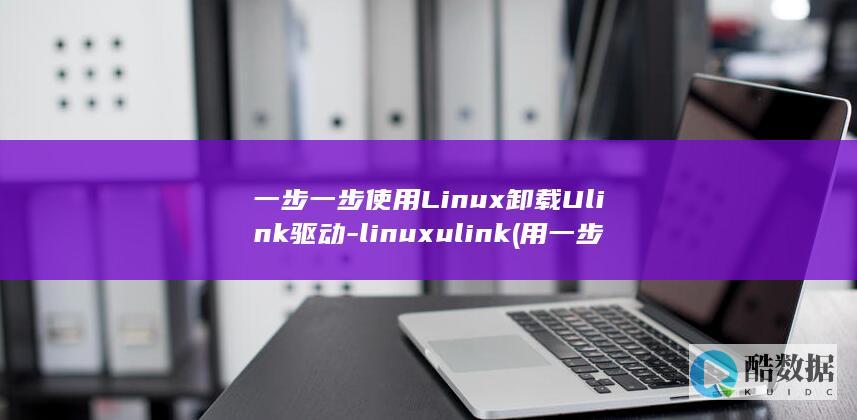 一步一步使用Linux卸载Ulink驱动-linuxulink (用一步一步造一句话)