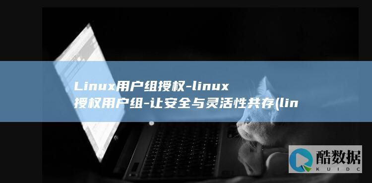 Linux用户组授权-linux授权用户组-让安全与灵活性共存 (linux用什么语言写的)