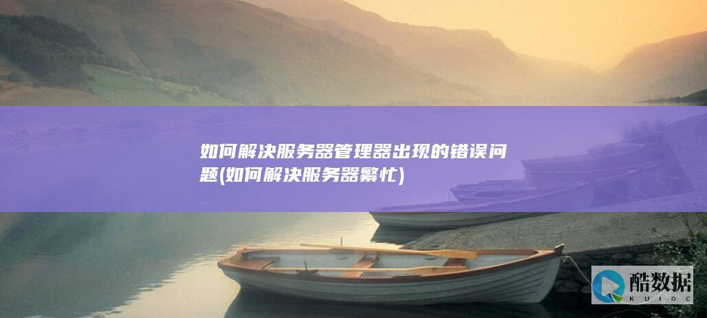 如何解决服务器管理器出现的错误问题 (如何解决服务器繁忙)