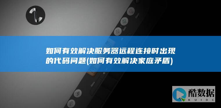 如何有效解决服务器远程连接时出现的代码问题 (如何有效解决家庭矛盾)