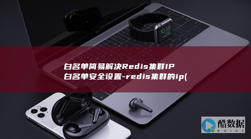 白名单简易解决Redis集群IP白名单安全设置-redis集群的ip (白名单怎么处理)