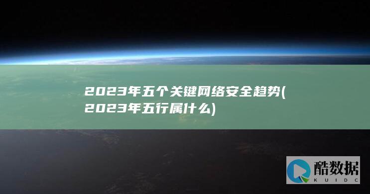 2023年五个关键网络安全趋势 (2023年五行属什么)