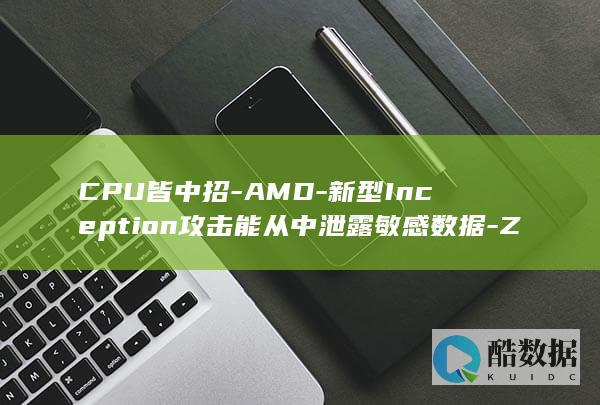 CPU皆中招-AMD-新型Inception攻击能从中泄露敏感数据-Zen (cpu中文意思是什么意思啊)