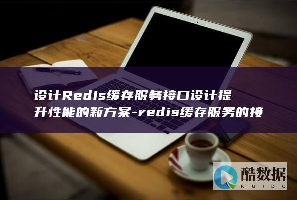 设计Redis缓存服务接口设计提升性能的新方案-redis缓存服务的接口 (设计redis缓存key的实战经验)