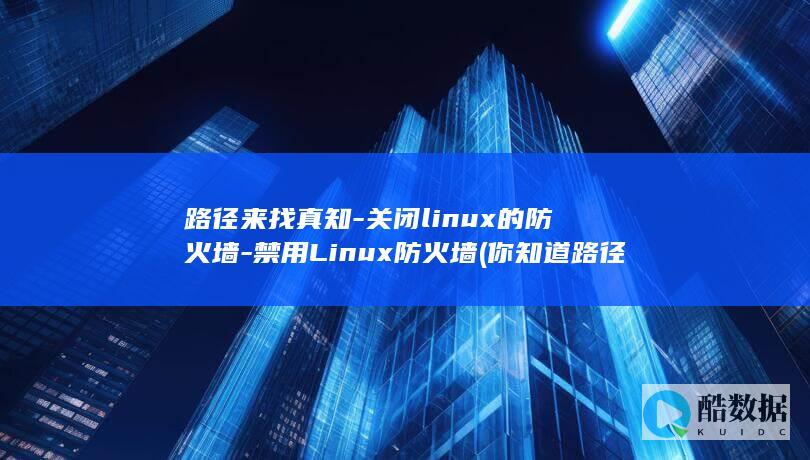 路径来找真知-关闭linux的防火墙-禁用Linux防火墙 (你知道路径吗)