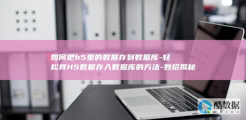 如何把h5里的数据存到数据库-轻松将H5数据存入数据库的方法-妙招揭秘 (如何把h5链接到公众号文章里?)