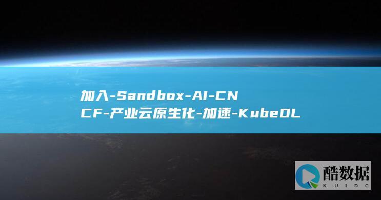 加入-Sandbox-AI-CNCF-产业云原生化-加速-KubeDL (假如三角洲有群聊)