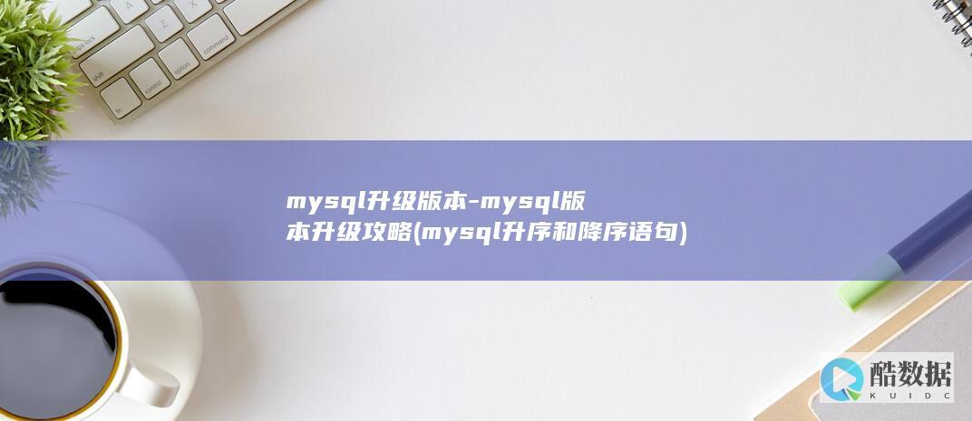 mysql升级版本-mysql版本升级攻略 (mysql升序和降序语句)
