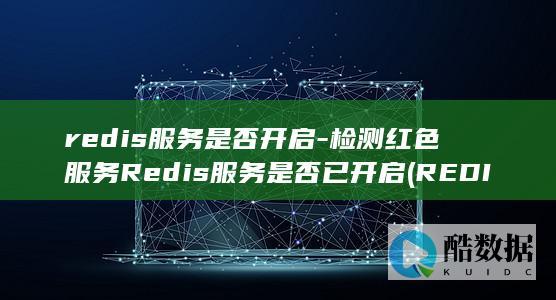 redis服务是否开启-检测红色服务Redis服务是否已开启 (REDIS服务异常)