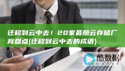 迁移到云中去！20家最酷云存储厂商盘点 (迁移到云中去的成语)