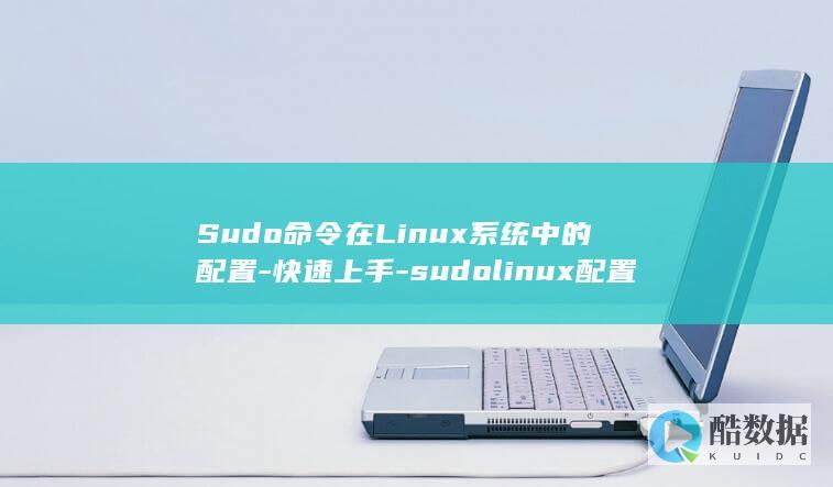 Sudo命令在Linux系统中的配置-快速上手-sudolinux配置 (sudo命令是干什么的)