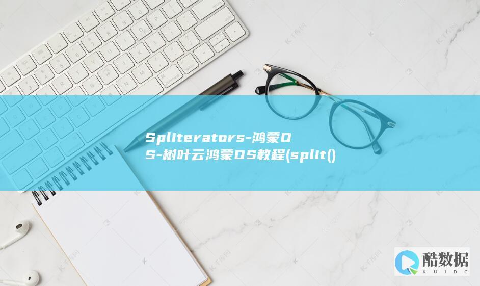 Spliterators-鸿蒙OS-树叶云鸿蒙OS教程 (split()函数用法)