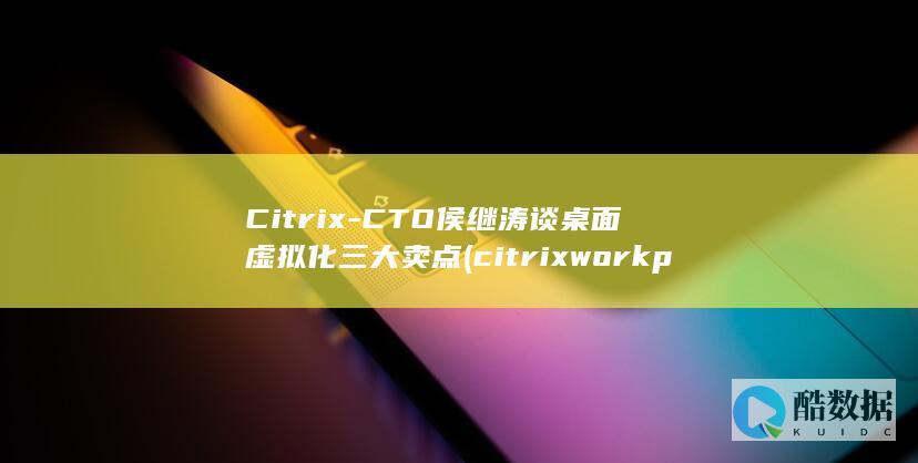 Citrix-CTO侯继涛谈桌面虚拟化三大卖点 (citrix workplace 软件)