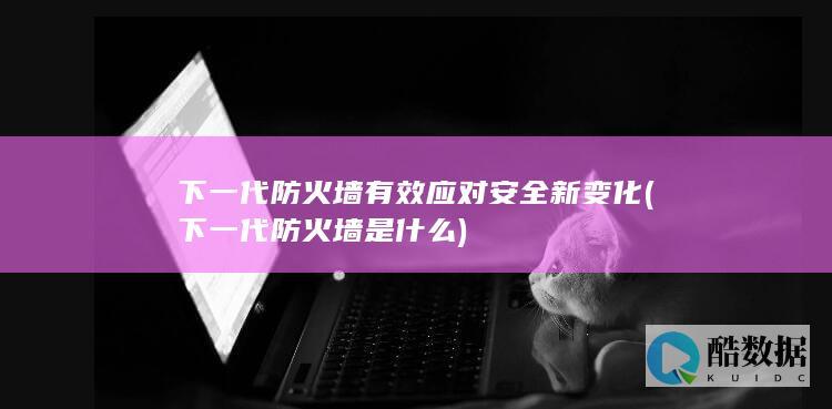 下一代防火墙有效应对安全新变化 (下一代防火墙是什么)