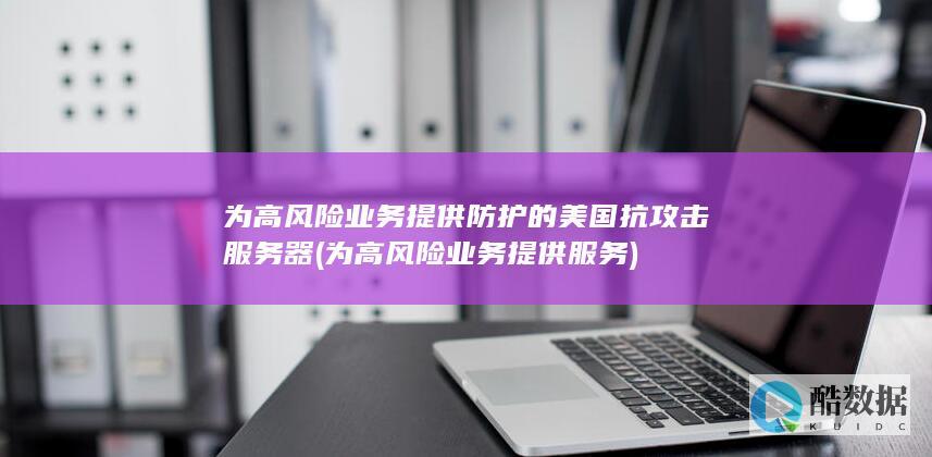 为高风险业务提供防护的美国抗攻击服务器 (为高风险业务提供服务)
