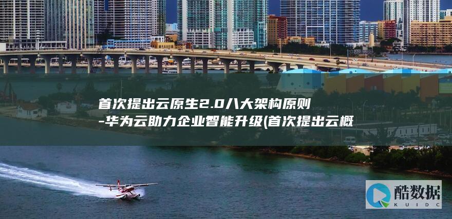 首次提出云原生2.0八大架构原则-华为云助力企业智能升级 (首次提出云概念和理论的是谁)