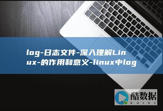 log-日志文件-深入理解Linux-的作用和意义-linux中log是什么意思 (log日志是什么意思)