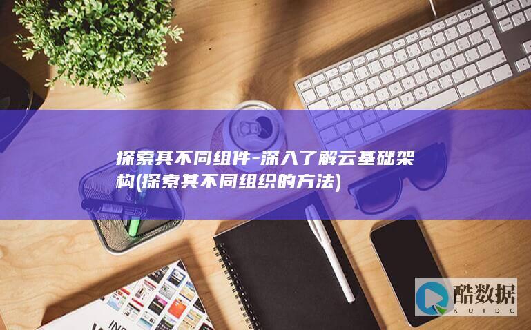 探索其不同组件-深入了解云基础架构 (探索其不同组织的方法)