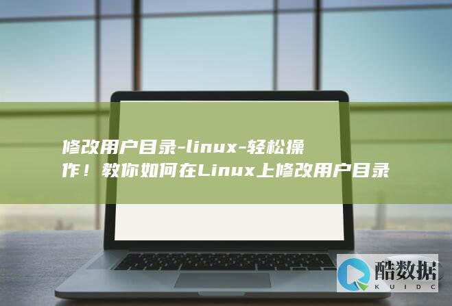 修改用户目录-linux-轻松操作！教你如何在Linux上修改用户目录 (修改用户目录名称)